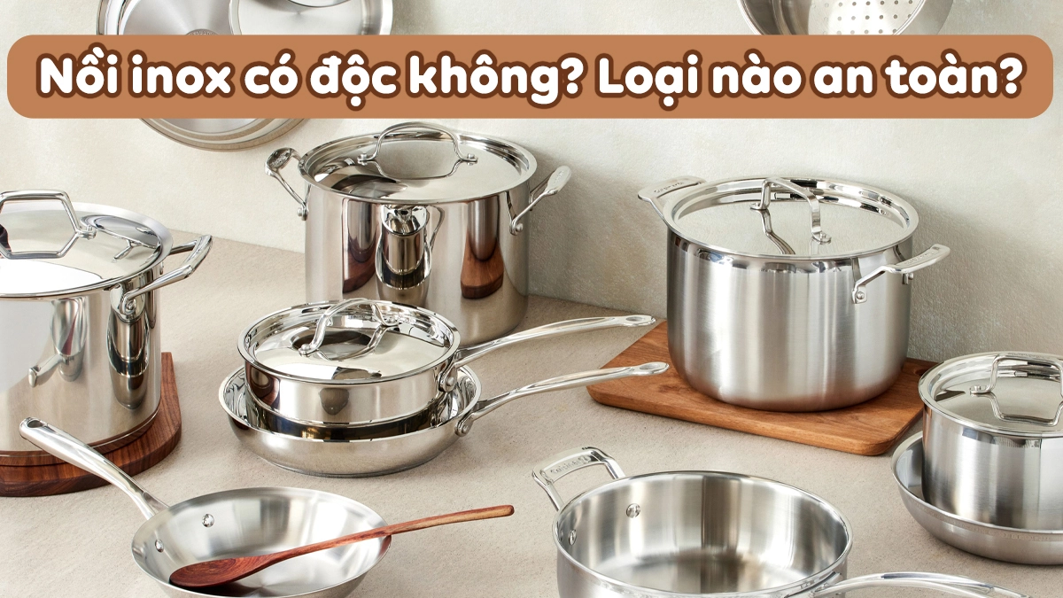 Nồi Inox có độc không? Cách lựa chọn và sử dụng [An toàn]
